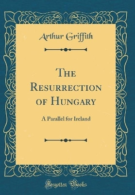 The Resurrection of Hungary: A Parallel for Ireland (Classic Reprint)(English, Hardcover, Griffith Arthur)