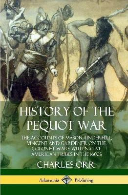 History of the Pequot War: The Accounts of Mason, Underhill, Vincent and Gardener on the Colonist Wars with Native American Tribes in the 1600s (Hardcover)(English, Hardcover, Orr Charles)