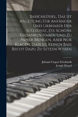 Basschluessel, Das Ist Anleitung fuer Anfaenger und Liebhaber der Setzkunst, die schoene Gedanken haben und zu Papier bringen, aber nur Klagen, Dass sie keinen Bass recht Dazu zu setzen wissen(German, Paperback, Riepel Joseph)