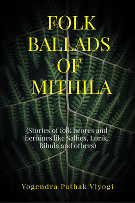 Folk Ballads of Mithila  - (Stories of folk heroes and heroines like Salhes, Lorik, Bihula and others)(English, Paperback, Yogendra Pathak Viyogi)