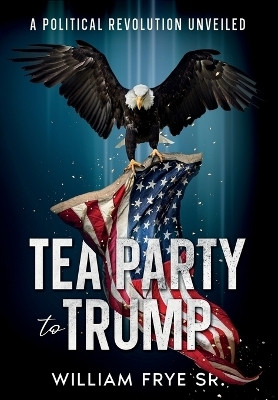 Tea Party to Trump- A Political Revolution Unveiled(English, Paperback, Frye William)