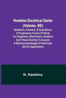 Hawkins Electrical Guide (Volume. 06) Questions, Answers, & Illustrations, A progressive course of study for engineers, electricians, students and those desiring to acquire a working knowledge of electricity and its applications(English, Paperback, Hawkins N)
