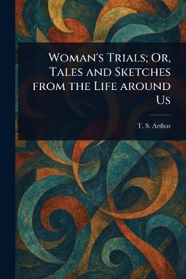Woman's Trials; Or, Tales and Sketches From the Life Around Us(English, Paperback, Arthur T S (Timothy Shay))
