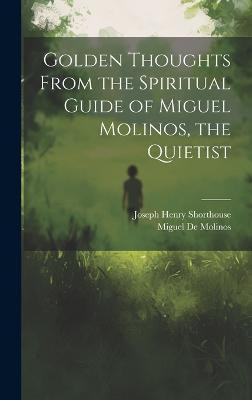 Golden Thoughts From the Spiritual Guide of Miguel Molinos, the Quietist(English, Hardcover, Shorthouse Joseph Henry)