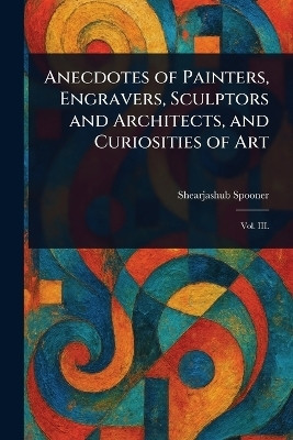 Anecdotes of Painters, Engravers, Sculptors and Architects, and Curiosities of Art(English, Paperback, Spooner Shearjashub)