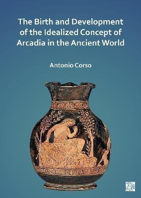 The Birth and Development of the Idealized Concept of Arcadia in the Ancient World(English, Electronic book text, Corso Antonio)