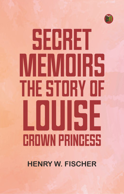 Secret Memoirs: The Story of Louise, Crown Princess(Paperback, Henry W. Fischer)