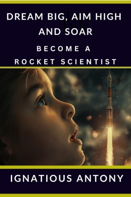 Dream Big, Aim High And Soar - Become A Rocket Scientist(English, Paperback, Ignatious Antony)