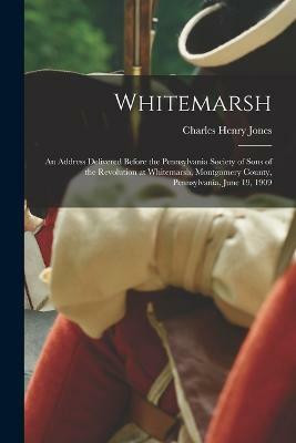 Whitemarsh; an Address Delivered Before the Pennsylvania Society of Sons of the Revolution at Whitemarsh, Montgomery County, Pennsylvania, June 19, 1909(English, Paperback, Jones Charles Henry)