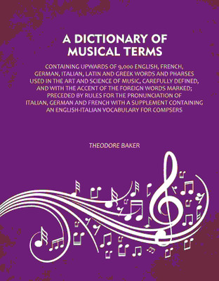 A Dictionary of Musical Terms: Containing upwards of 9,000 English, French, German, Italian, Latin and Greek words and Pharses used in the [Hardcover](Hardcover, Theodore Baker)