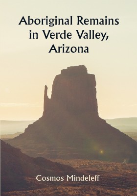 Aboriginal Remains in Verde Valley, Arizona ; Thirteenth Annual Report of the Bureau of Ethnology to the Secretary of the Smithsonian Institution, 1891-92, Government Printing Office, Washington, 1896(Paperback, Cosmos Mindeleff)