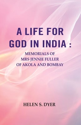 A Life for God in India : Memorials of Mrs Jennie Fuller of Akola and Bombay [Hardcover](Hardcover, Helen S. Dyer)