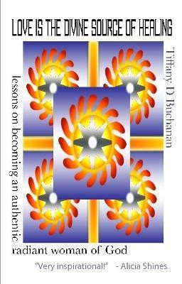 Love is the Divine Source of Healing: Lessons on Becoming an Authentic Radiant Woman of God(English, Paperback, Buchanan Tiffany D)
