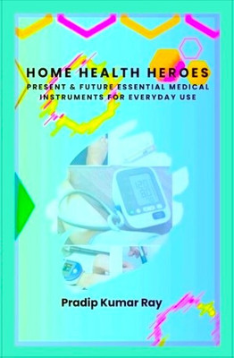 Home Health Heroes : Present & Future Essential Medical Instruments for Everyday Use(DIGITAL & PHYSICAL, PRADIP KUMAR RAY)