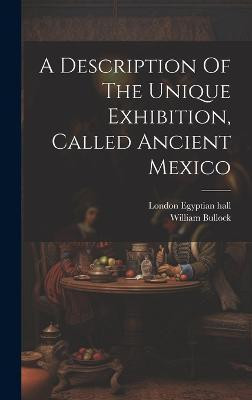 A Description Of The Unique Exhibition, Called Ancient Mexico(English, Hardcover, (F L S ) William Bullock)