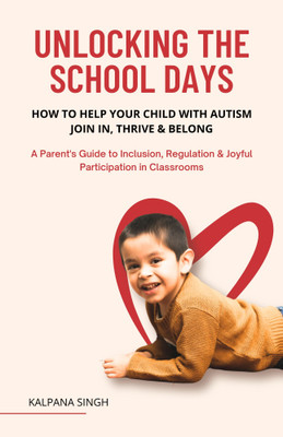 Unlocking the School Day:-How to Help Your Child with Autism Join In, Thrive & Belong(Paperback, Kalpana Singh)