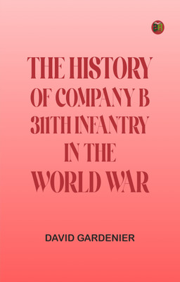 THE HISTORY OF COMPANY B, 311TH INFANTRY IN THE WORLD WAR(Paperback, DAVID GARDENIER)