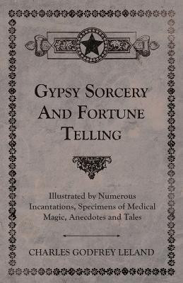Gypsy Sorcery And Fortune Telling - Illustrated By Numerous Incantations, Specimens Of Medical Magic, Anecdotes And Tales(English, Paperback, Leland Charles Godfrey)