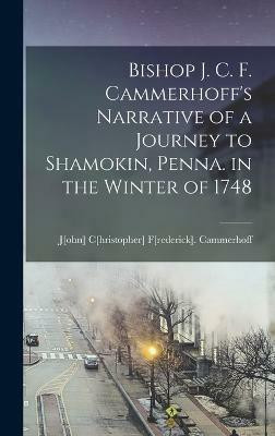 Bishop J. C. F. Cammerhoff's Narrative of a Journey to Shamokin, Penna. in the Winter of 1748(English, Hardcover, J[ohn] C[hristopher] F[rederick] Ca)