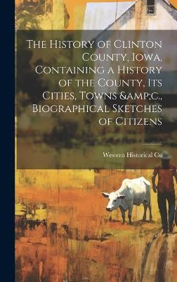 The History of Clinton County, Iowa, Containing a History of the County, its Cities, Towns &c., Biographical Sketches of Citizens(English, Hardcover, Co Western Historical)