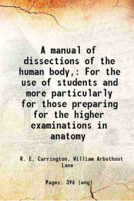 A manual of dissections of the human body, For the use of students and more particularly for those preparing for the higher examinations in anatomy 1888 [Hardcover](Hardcover, R. E, Carrington, William Arbuthnot Lane)