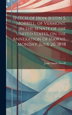 Speech of Hon. Justin S. Morrill, of Vermont, in the Senate of the United States, on the Annexation of Hawaii, Monday, June 20, 1898(English, Hardcover, unknown)