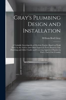 Gray's Plumbing Design and Installation; a Veritable Encyclopedia of Modern Practice Based on Work Done by the Author and Other Experts in Every Branch of the Plumbing and Allied Trades and Covering Approved Practice in Every Part of the Country(English, Paperback, Gray William Beall)