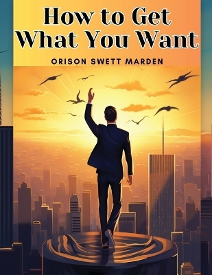 How to Get What You Want(English, Paperback, Orison Swett Marden)