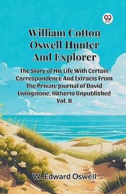 William Cotton Oswell Hunter And Explorer The Story Of His Life With Certain Correspondence And Extracts From The Private Journal Of David Livingstone, Hitherto Unpublished Vol. II(Paperback, W. Edward Oswell)