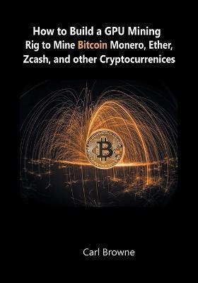 How to Build a GPU Mining Rig to Mine Bitcoin, Monero, Ether, Zcash, and other Cryptocurrenices(English, Paperback, Browne Carl)