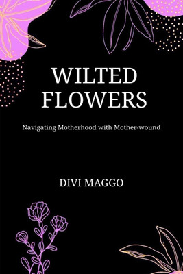 Wilted Flowers  - Navigating Motherhood with Mother-wound(English, Hardcover, Divi Maggo)