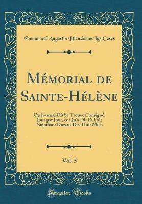 Memorial de Sainte-Helene, Vol. 5: Ou Journal Ou Se Trouve Consigne, Jour par Jour, ce Qu'a Dit Et Fait Napoleon Durant Dix-Huit Mois (Classic Reprint)(French, Hardcover, Cases Emmanuel Augustin Dieudonne Las) Memorial de Sainte-Helene, Vol. 5: Ou Journal Ou Se Trouve Consigne, Jour par Jour, ce Qu'a Dit Et Fait Napoleon Durant Dix-Huit Mois (Classic Reprint)(French, Hardcover, Cases Emmanuel Augustin Dieudonne Las)