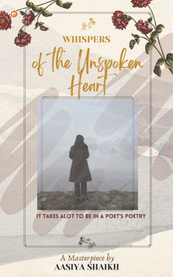 Whispers Of The Unspoken Heart : It Takes A Lot To Be In A Poet's Poetry(Paperback, Aasiya Shaikh)