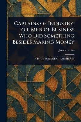 Captains of Industry; or, Men of Business Who Did Something Besides Making Money(English, Paperback, Parton James)