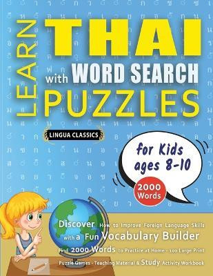 LEARN THAI WITH WORD SEARCH PUZZLES FOR KIDS 8 - 10 - Discover How to Improve Foreign Language Skills with a Fun Vocabulary Builder. Find 2000 Words to Practice at Home - 100 Large Print Puzzle Games - Teaching Material, Study Activity Workbook(English, Paperback, Lingua Classics) LEARN THAI WITH WORD SEARCH PUZZLES FOR KIDS 8 - 10 - Discover How to Improve Foreign Language Skills with a Fun Vocabulary Builder. Find 2000 Words to Practice at Home - 100 Large Print Puzzle Games - Teaching Material, Study Activity Workbook(English, Paperback, Lingua Classics)