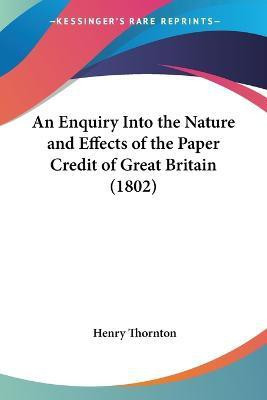 An Enquiry Into The Nature And Effects Of The Paper Credit Of Great Britain (1802)(English, Paperback, Thornton Henry)