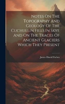 Notes On The Topography And Geology Of The Cuchullin Fills In Skye And On The Traces Of Ancient Glaciers Which They Present(English, Hardcover, Forbes James David)