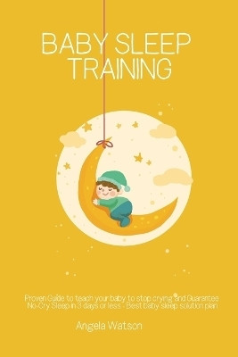 Baby sleep training - Proven Guide to teach your baby to stop crying and Guarantee No-Cry Sleep in 3 days or less - Best baby sleep solution plan(English, Paperback, Watson Angela) Baby sleep training - Proven Guide to teach your baby to stop crying and Guarantee No-Cry Sleep in 3 days or less - Best baby sleep solution plan(English, Paperback, Watson Angela)