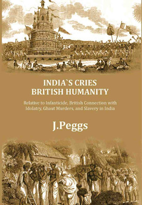 India's Cries British Humanity: Relative to Infanticide, British Connection with Idolatry, Ghaut Murders, and Slavery in India [Hardcover](Hardcover, J. Peggs)