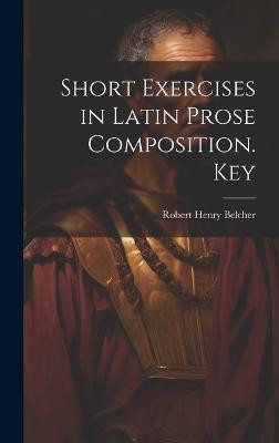 Short Exercises in Latin Prose Composition. Key(English, Hardcover, Belcher Robert Henry)