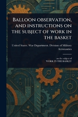 Balloon Observation, and Instructions on the Subject of Work in the Basket(English, Paperback, Aeronautics United States War Depar)
