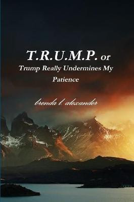 T.R.U.M.P. or Trump Really Undermines My Patience(English, Paperback, Alexander Brenda)