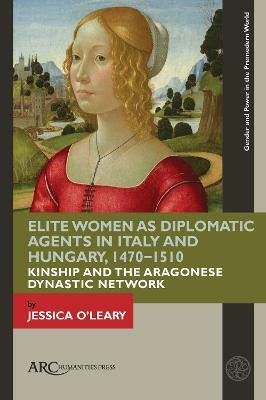 Elite Women as Diplomatic Agents in Italy and Hungary, 1470-1510(English, Electronic book text, O'Leary Jessica)