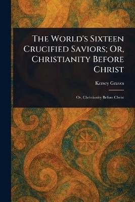 The World's Sixteen Crucified Saviors; Or, Christianity Before Christ(English, Paperback, Graves Kersey)
