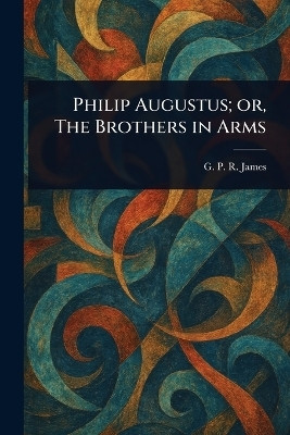 Philip Augustus; or, The Brothers in Arms(English, Paperback, James G P R (George Payne Rainsfo)