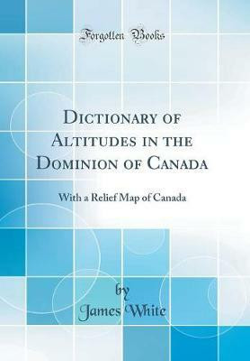 Dictionary of Altitudes in the Dominion of Canada: With a Relief Map of Canada (Classic Reprint)(English, Hardcover, White James)