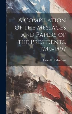 A Compilation of the Messages and Papers of the Presidents, 1789-1897(English, Hardcover, Richardson James D)