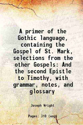 A primer of the Gothic language containing the Gospel of St. Mark, selections from the other Gospels and the second Epistle to Timothy, with grammar, notes, and glossary 1899 [Hardcover](Hardcover, Joseph Wright)