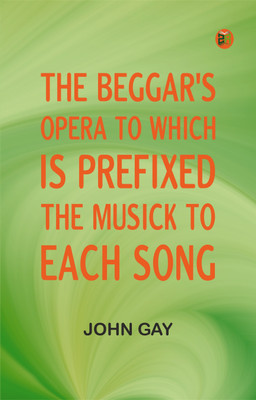 The Beggar's Opera; to Which is Prefixed the Musick to Each Song(Paperback, John Gay)