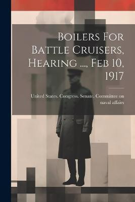 Boilers For Battle Cruisers, Hearing ..., Feb 10, 1917(English, Paperback, unknown)